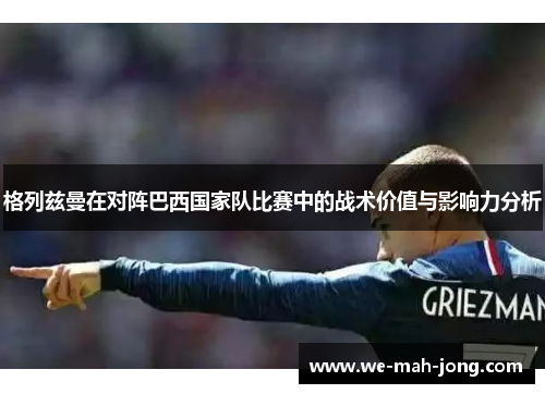 格列兹曼在对阵巴西国家队比赛中的战术价值与影响力分析