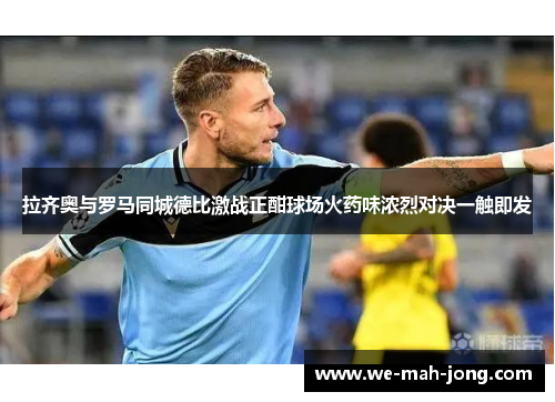 拉齐奥与罗马同城德比激战正酣球场火药味浓烈对决一触即发