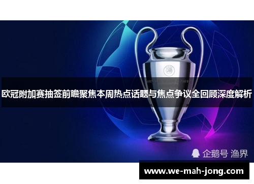 欧冠附加赛抽签前瞻聚焦本周热点话题与焦点争议全回顾深度解析