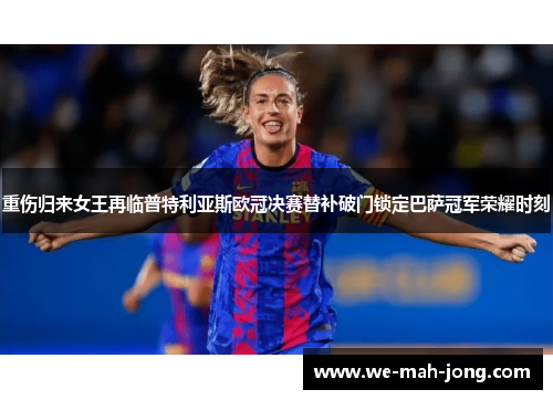 重伤归来女王再临普特利亚斯欧冠决赛替补破门锁定巴萨冠军荣耀时刻
