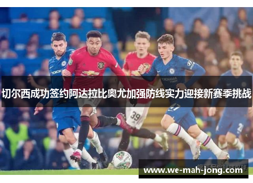 切尔西成功签约阿达拉比奥尤加强防线实力迎接新赛季挑战
