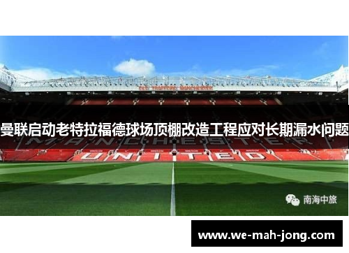 曼联启动老特拉福德球场顶棚改造工程应对长期漏水问题 曼联启动老特拉福德球场顶棚改造工程应对长期漏水问题