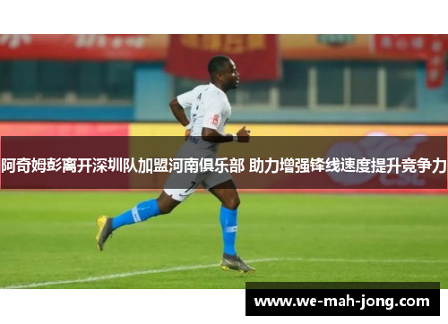 阿奇姆彭离开深圳队加盟河南俱乐部 助力增强锋线速度提升竞争力 阿奇姆彭离开深圳队加盟河南俱乐部 助力增强锋线速度提升竞争力
