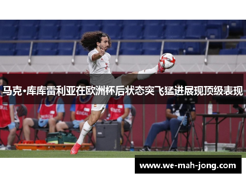 马克·库库雷利亚在欧洲杯后状态突飞猛进展现顶级表现 马克·库库雷利亚在欧洲杯后状态突飞猛进展现顶级表现
